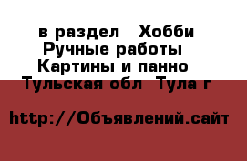  в раздел : Хобби. Ручные работы » Картины и панно . Тульская обл.,Тула г.